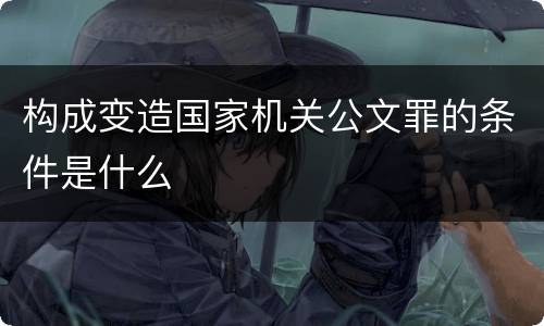 构成变造国家机关公文罪的条件是什么