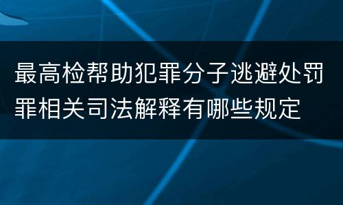 最高检帮助犯罪分子逃避处罚罪相关司法解释有哪些规定