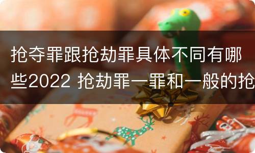 抢夺罪跟抢劫罪具体不同有哪些2022 抢劫罪一罪和一般的抢劫罪