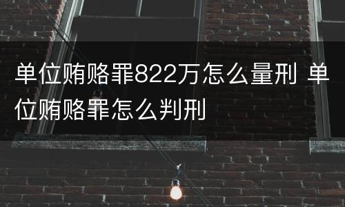 单位贿赂罪822万怎么量刑 单位贿赂罪怎么判刑