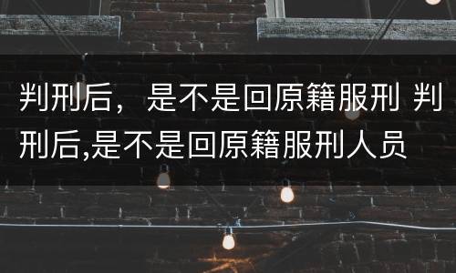 判刑后，是不是回原籍服刑 判刑后,是不是回原籍服刑人员