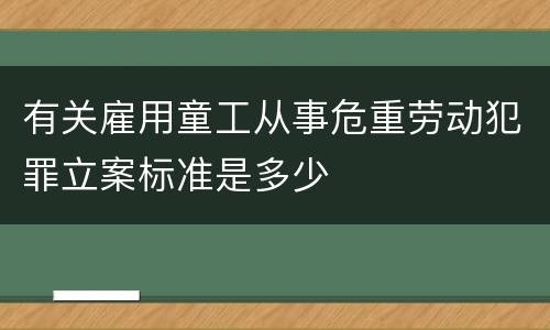 有关雇用童工从事危重劳动犯罪立案标准是多少