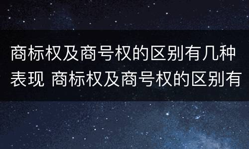 商标权及商号权的区别有几种表现 商标权及商号权的区别有几种表现形式