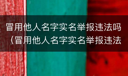 冒用他人名字实名举报违法吗（冒用他人名字实名举报违法吗）