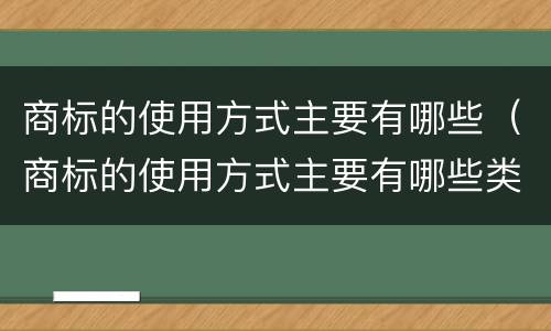 商标的使用方式主要有哪些（商标的使用方式主要有哪些类型）