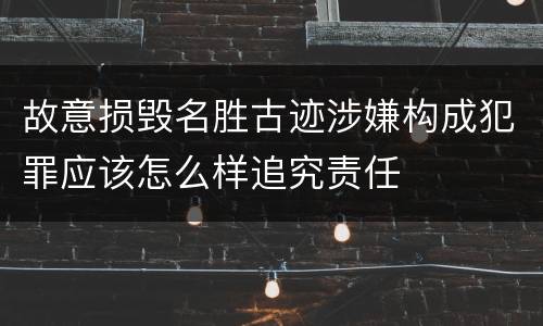 故意损毁名胜古迹涉嫌构成犯罪应该怎么样追究责任