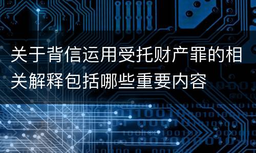 关于背信运用受托财产罪的相关解释包括哪些重要内容