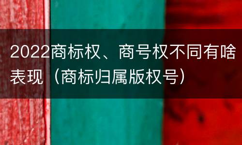 2022商标权、商号权不同有啥表现（商标归属版权号）