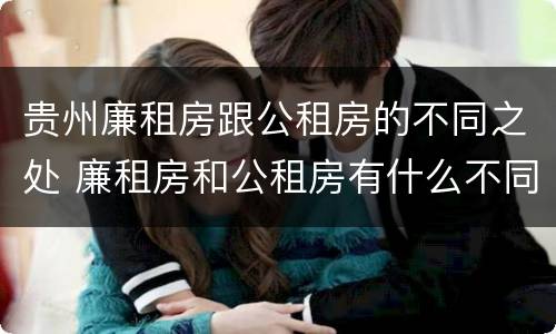 贵州廉租房跟公租房的不同之处 廉租房和公租房有什么不同
