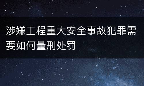 涉嫌工程重大安全事故犯罪需要如何量刑处罚