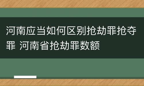 河南应当如何区别抢劫罪抢夺罪 河南省抢劫罪数额