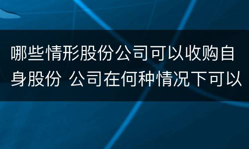 哪些情形股份公司可以收购自身股份 公司在何种情况下可以收购本公司股份
