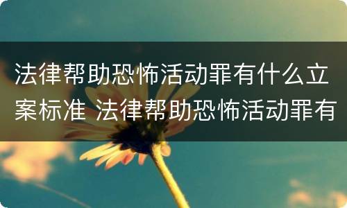法律帮助恐怖活动罪有什么立案标准 法律帮助恐怖活动罪有什么立案标准吗