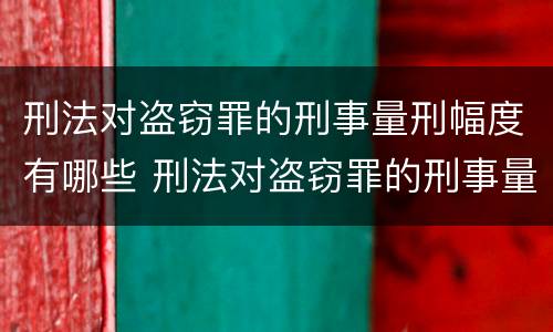 刑法对盗窃罪的刑事量刑幅度有哪些 刑法对盗窃罪的刑事量刑幅度有哪些影响