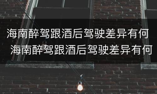 海南醉驾跟酒后驾驶差异有何 海南醉驾跟酒后驾驶差异有何规定