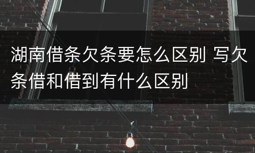 湖南借条欠条要怎么区别 写欠条借和借到有什么区别