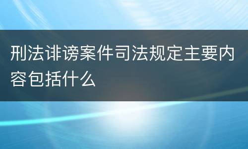 刑法诽谤案件司法规定主要内容包括什么