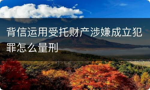 背信运用受托财产涉嫌成立犯罪怎么量刑