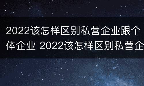 2022该怎样区别私营企业跟个体企业 2022该怎样区别私营企业跟个体企业呢