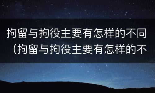 拘留与拘役主要有怎样的不同（拘留与拘役主要有怎样的不同点）