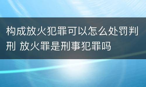 构成放火犯罪可以怎么处罚判刑 放火罪是刑事犯罪吗
