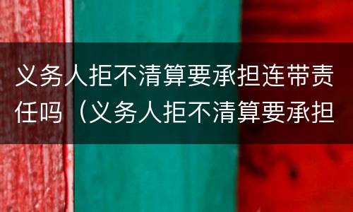 义务人拒不清算要承担连带责任吗（义务人拒不清算要承担连带责任吗法律）