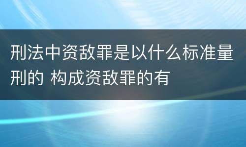 刑法中资敌罪是以什么标准量刑的 构成资敌罪的有