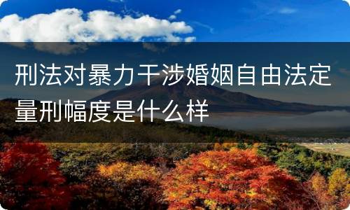 刑法对暴力干涉婚姻自由法定量刑幅度是什么样