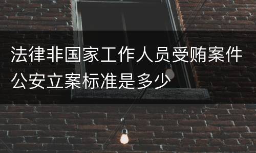 法律非国家工作人员受贿案件公安立案标准是多少