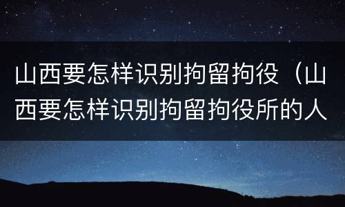 山西要怎样识别拘留拘役（山西要怎样识别拘留拘役所的人）