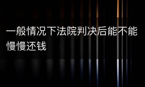 一般情况下法院判决后能不能慢慢还钱