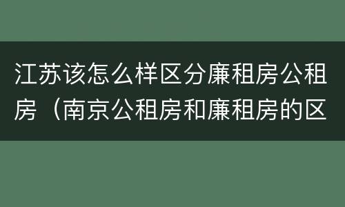 江苏该怎么样区分廉租房公租房（南京公租房和廉租房的区别）