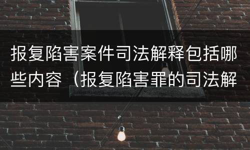 报复陷害案件司法解释包括哪些内容（报复陷害罪的司法解释）