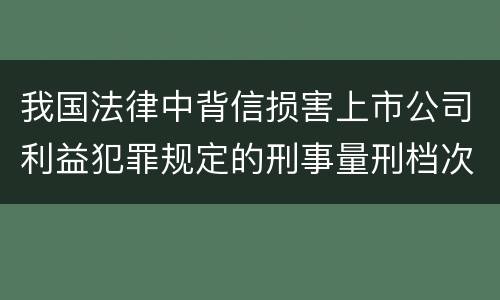 我国法律中背信损害上市公司利益犯罪规定的刑事量刑档次是怎样的