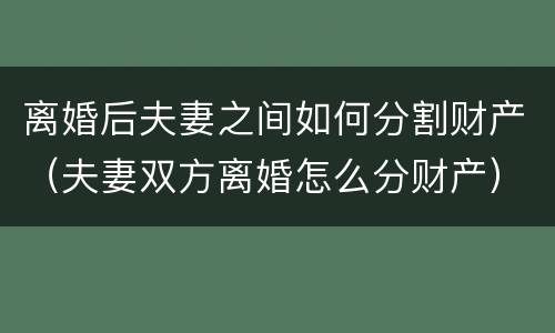 离婚后夫妻之间如何分割财产（夫妻双方离婚怎么分财产）