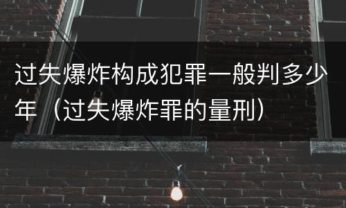 过失爆炸构成犯罪一般判多少年（过失爆炸罪的量刑）