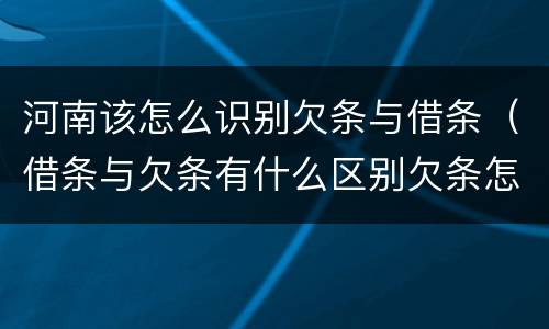 河南该怎么识别欠条与借条（借条与欠条有什么区别欠条怎么写）