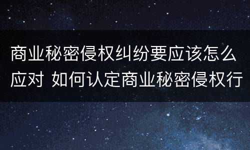 商业秘密侵权纠纷要应该怎么应对 如何认定商业秘密侵权行为