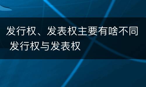 发行权、发表权主要有啥不同 发行权与发表权