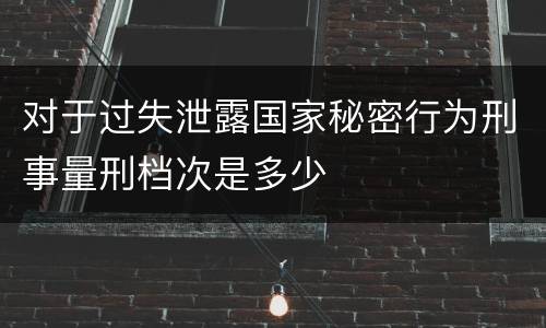 对于过失泄露国家秘密行为刑事量刑档次是多少