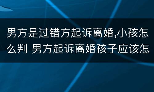 男方是过错方起诉离婚,小孩怎么判 男方起诉离婚孩子应该怎么判