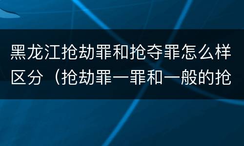 黑龙江抢劫罪和抢夺罪怎么样区分（抢劫罪一罪和一般的抢劫罪）