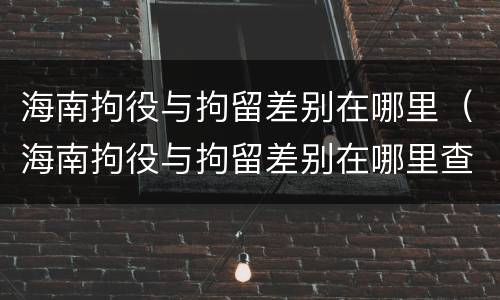 海南拘役与拘留差别在哪里（海南拘役与拘留差别在哪里查）