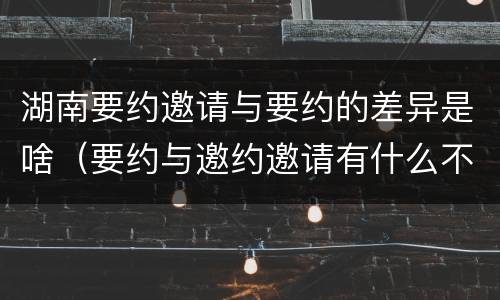 湖南要约邀请与要约的差异是啥（要约与邀约邀请有什么不同）
