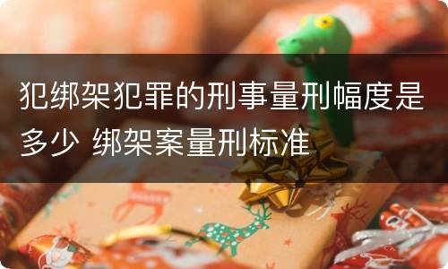 犯绑架犯罪的刑事量刑幅度是多少 绑架案量刑标准