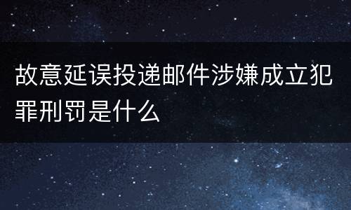 故意延误投递邮件涉嫌成立犯罪刑罚是什么