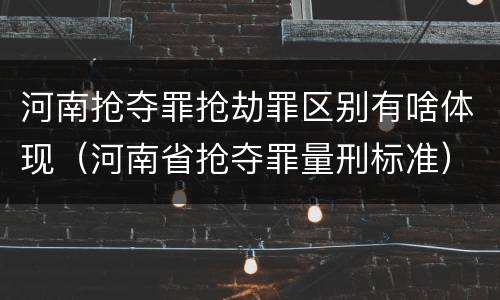河南抢夺罪抢劫罪区别有啥体现（河南省抢夺罪量刑标准）