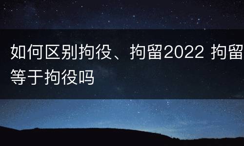 如何区别拘役、拘留2022 拘留等于拘役吗