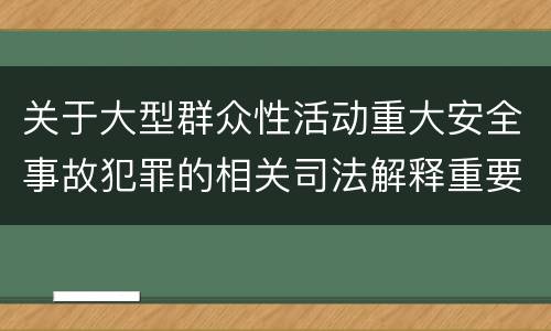 关于大型群众性活动重大安全事故犯罪的相关司法解释重要规定包括什么