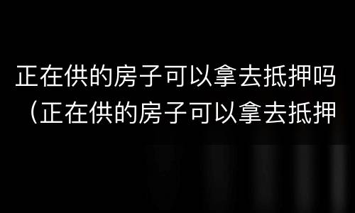 正在供的房子可以拿去抵押吗（正在供的房子可以拿去抵押吗多少钱）